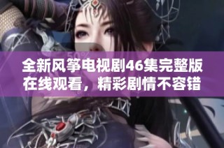 全新风筝电视剧46集完整版在线观看，精彩剧情不容错过