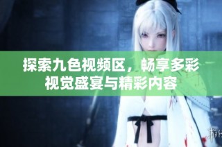 探索九色视频区，畅享多彩视觉盛宴与精彩内容
