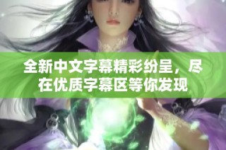 全新中文字幕精彩纷呈，尽在优质字幕区等你发现
