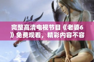 完整高清电视节目《老婆6》免费观看，精彩内容不容错过