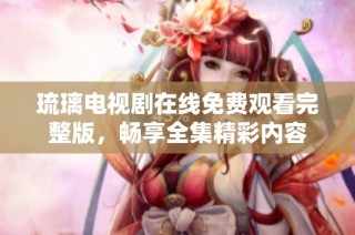 琉璃电视剧在线免费观看完整版，畅享全集精彩内容