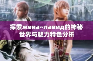探索жеиа~лавид的神秘世界与魅力特色分析