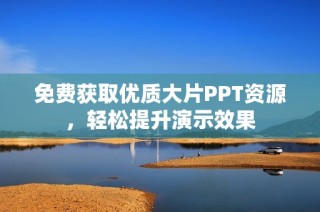 免费获取优质大片PPT资源，轻松提升演示效果