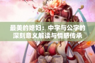 最美的媳妇：中字与公字的深刻意义解读与情感传承