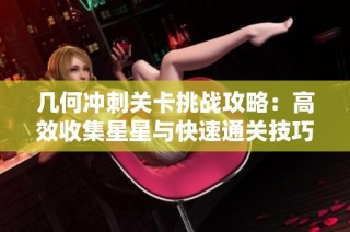 几何冲刺关卡挑战攻略：高效收集星星与快速通关技巧解析