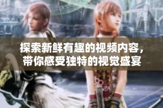 探索新鲜有趣的视频内容，带你感受独特的视觉盛宴