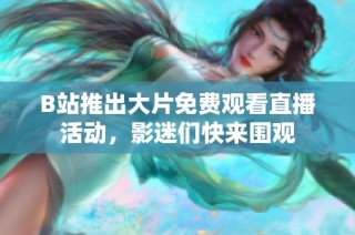 B站推出大片免费观看直播活动，影迷们快来围观