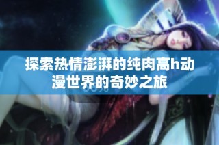 探索热情澎湃的纯肉高h动漫世界的奇妙之旅