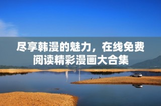 尽享韩漫的魅力，在线免费阅读精彩漫画大合集