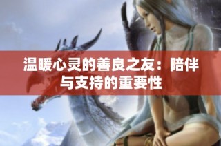 温暖心灵的善良之友：陪伴与支持的重要性