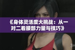 《身体灵活度大挑战：从一对二看腰部力量与技巧》