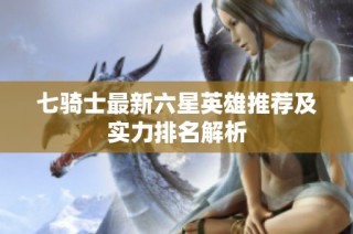 七骑士最新六星英雄推荐及实力排名解析