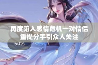 再度陷入感情危机一对情侣重提分手引众人关注