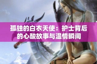 孤独的白衣天使：护士背后的心酸故事与温情瞬间