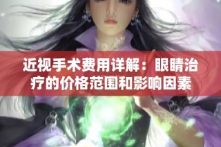 近视手术费用详解：眼睛治疗的价格范围和影响因素