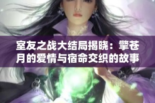 室友之战大结局揭晓：擎苍月的爱情与宿命交织的故事