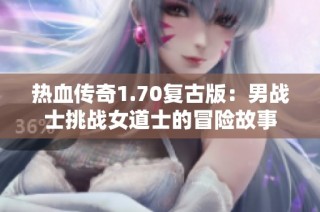 热血传奇1.70复古版：男战士挑战女道士的冒险故事