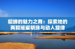 貂蝉的魅力之舞：探索她的两颗璀璨明珠与动人旋律
