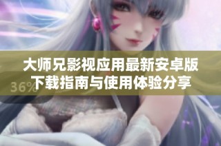 大师兄影视应用最新安卓版下载指南与使用体验分享
