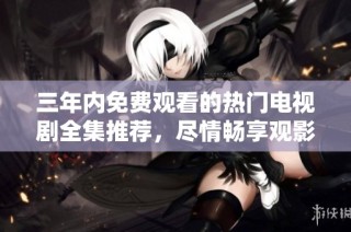 三年内免费观看的热门电视剧全集推荐，尽情畅享观影乐趣