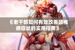 《老干部如何有效改善颈椎病症状的实用指南》