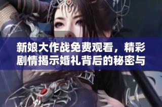 新娘大作战免费观看，精彩剧情揭示婚礼背后的秘密与挑战