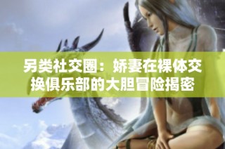 另类社交圈：娇妻在裸体交换俱乐部的大胆冒险揭密