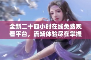 全新二十四小时在线免费观看平台，流畅体验尽在掌握！