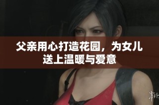 父亲用心打造花园，为女儿送上温暖与爱意