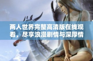 两人世界完整高清版在线观看，尽享浪漫剧情与深厚情感