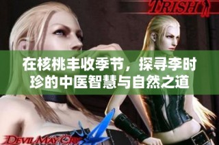 在核桃丰收季节，探寻李时珍的中医智慧与自然之道