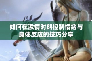 如何在激情时刻控制情绪与身体反应的技巧分享