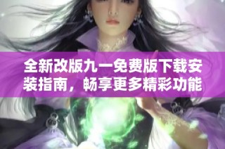 全新改版九一免费版下载安装指南，畅享更多精彩功能