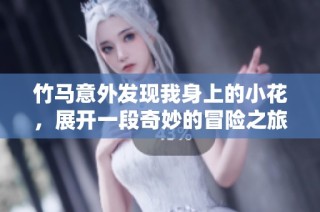 竹马意外发现我身上的小花，展开一段奇妙的冒险之旅
