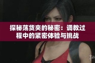 探秘荡货夹的秘密：调教过程中的紧密体验与挑战