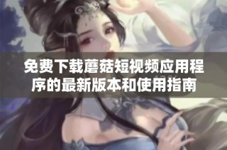 免费下载蘑菇短视频应用程序的最新版本和使用指南