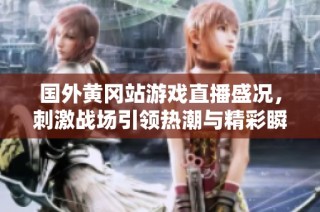 国外黄冈站游戏直播盛况，刺激战场引领热潮与精彩瞬间