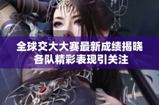 全球交大大赛最新成绩揭晓 各队精彩表现引关注