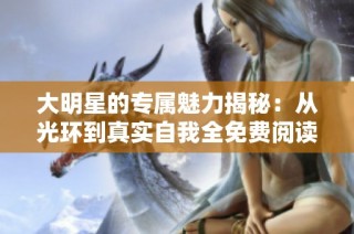 大明星的专属魅力揭秘：从光环到真实自我全免费阅读