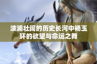 波澜壮阔的历史长河中杨玉环的欲望与命运之舞