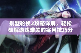 别墅轮换2攻略详解，轻松破解游戏难关的实用技巧分享