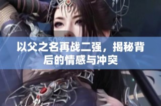 以父之名再战二强，揭秘背后的情感与冲突