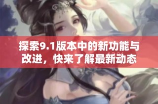 探索9.1版本中的新功能与改进，快来了解最新动态