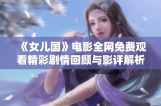 《女儿国》电影全网免费观看精彩剧情回顾与影评解析