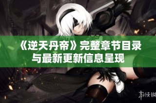 《逆天丹帝》完整章节目录与最新更新信息呈现
