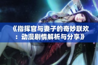 《指挥官与妻子的奇妙联欢：动漫剧情解析与分享》