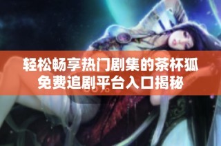 轻松畅享热门剧集的茶杯狐免费追剧平台入口揭秘