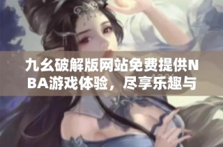 九幺破解版网站免费提供NBA游戏体验，尽享乐趣与激情