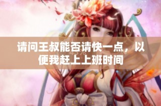 请问王叔能否请快一点，以便我赶上上班时间