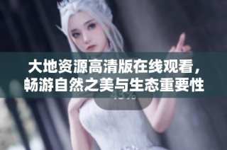 大地资源高清版在线观看，畅游自然之美与生态重要性